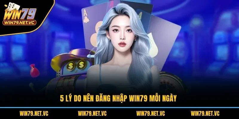 5 lý do nên đăng nhập WIN79 mỗi ngày